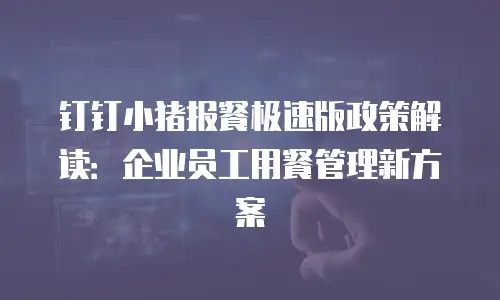 钉钉小猪报餐极速版政策解读：企业员工用餐管理新方案