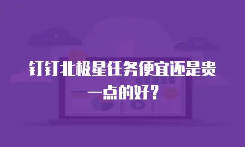 钉钉北极星任务便宜还是贵一点的好？