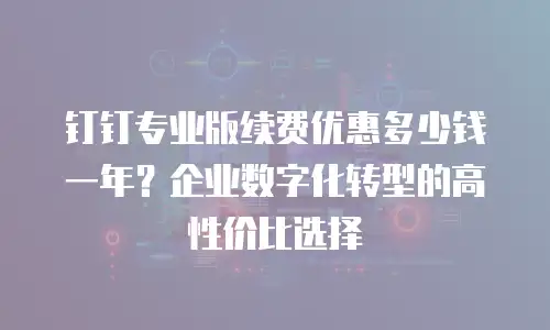 钉钉专业版续费优惠多少钱一年？企业数字化转型的高性价比选择