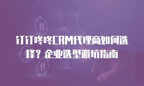 钉钉咚咚CRM代理商如何选择？企业选型避坑指南