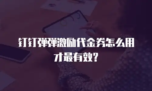 钉钉弹弹激励代金券怎么用才最有效？