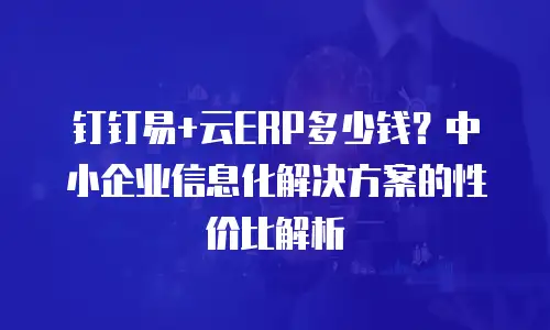钉钉易+云ERP多少钱？中小企业信息化解决方案的性价比解析