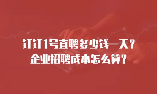钉钉1号直聘多少钱一天？企业招聘成本怎么算？