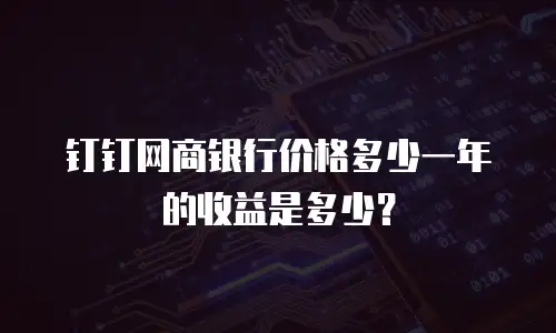 钉钉网商银行价格多少一年的收益是多少？
