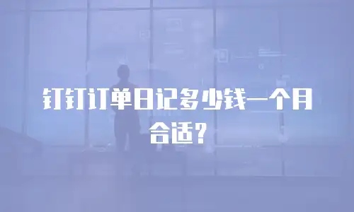 钉钉订单日记多少钱一个月合适？