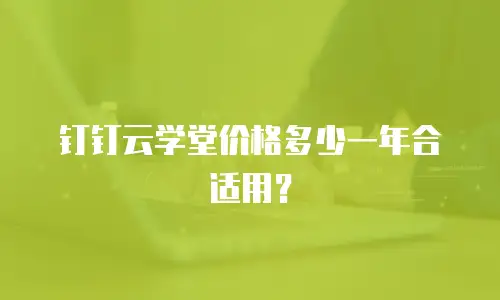 钉钉云学堂价格多少一年合适用？