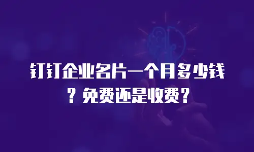 钉钉企业名片一个月多少钱？免费还是收费？
