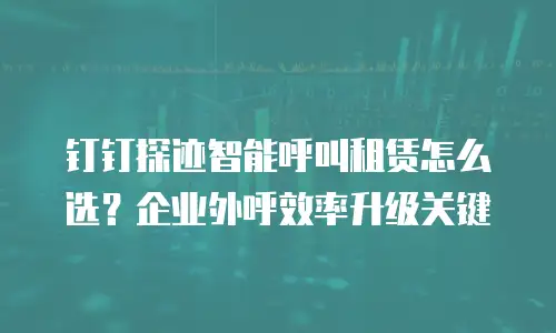 钉钉探迹智能呼叫租赁怎么选？企业外呼效率升级关键