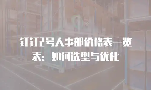 钉钉2号人事部价格表一览表：如何选型与优化