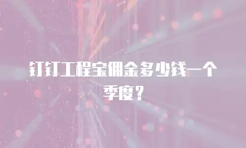 钉钉工程宝佣金多少钱一个季度？