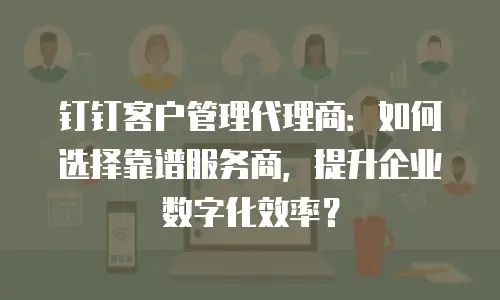钉钉客户管理代理商：如何选择靠谱服务商，提升企业数字化效率？