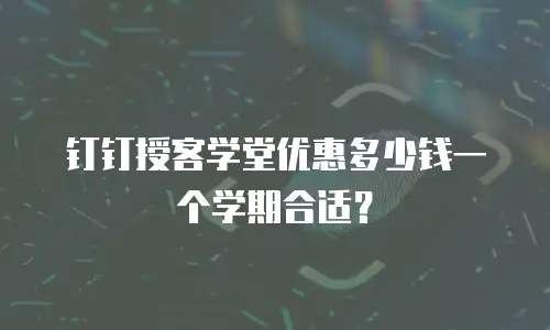钉钉授客学堂优惠多少钱一个学期合适？