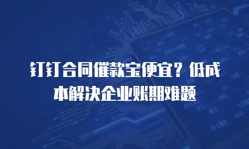 钉钉合同催款宝便宜？低成本解决企业账期难题