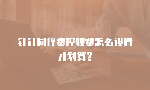 钉钉同程费控收费怎么设置才划算？