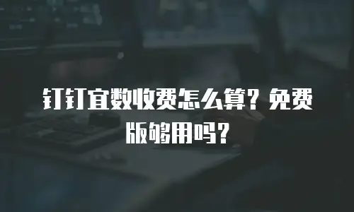 钉钉宜数收费怎么算？免费版够用吗？