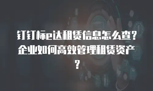 钉钉标e达租赁信息怎么查？企业如何高效管理租赁资产？