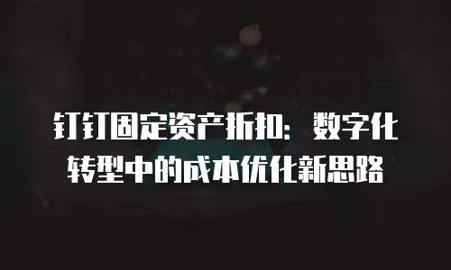 钉钉固定资产折扣：数字化转型中的成本优化新思路