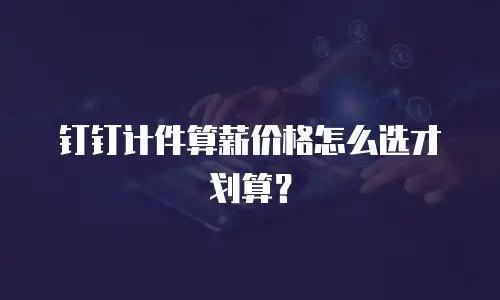 钉钉计件算薪价格怎么选才划算？