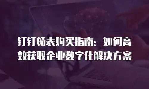 钉钉畅表购买指南：如何高效获取企业数字化解决方案