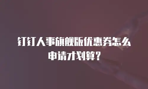 钉钉人事旗舰版优惠券怎么申请才划算？