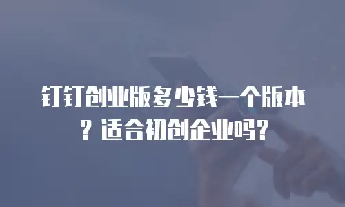 钉钉创业版多少钱一个版本？适合初创企业吗？