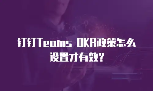 钉钉Teams OKR政策怎么设置才有效？