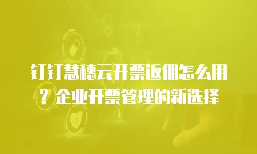 钉钉慧穗云开票返佣怎么用？企业开票管理的新选择