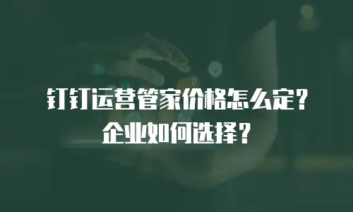 钉钉运营管家价格怎么定？企业如何选择？