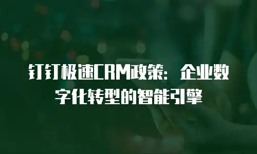 钉钉极速CRM政策：企业数字化转型的智能引擎