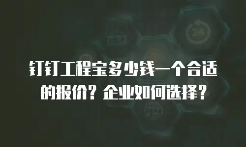 钉钉工程宝多少钱一个合适的报价？企业如何选择？