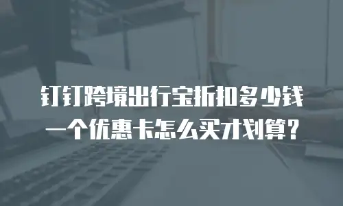 钉钉跨境出行宝折扣多少钱一个优惠卡怎么买才划算？