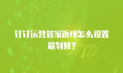 钉钉运营管家返现怎么设置最划算？