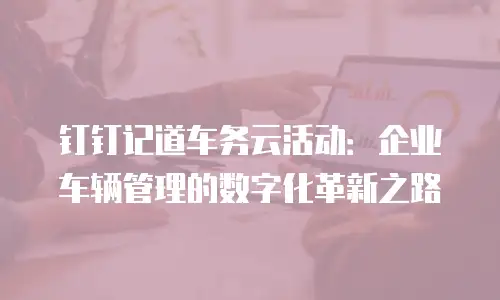 钉钉记道车务云活动：企业车辆管理的数字化革新之路