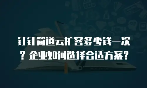 钉钉简道云扩容多少钱一次？企业如何选择合适方案？