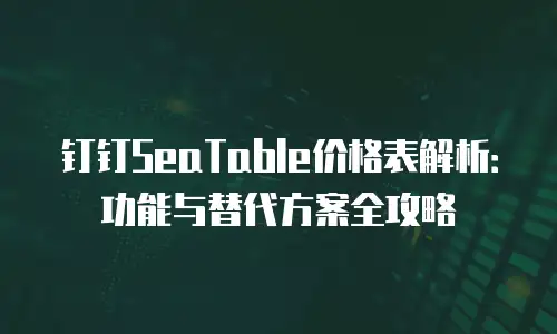 钉钉SeaTable价格表解析：功能与替代方案全攻略