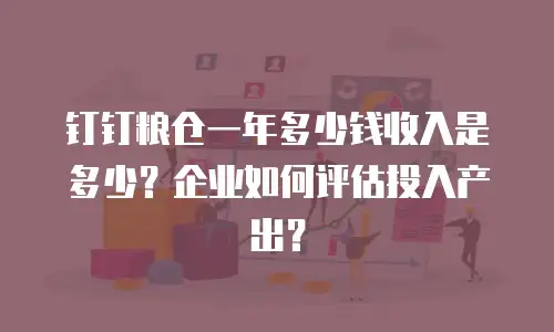 钉钉粮仓一年多少钱收入是多少？企业如何评估投入产出？