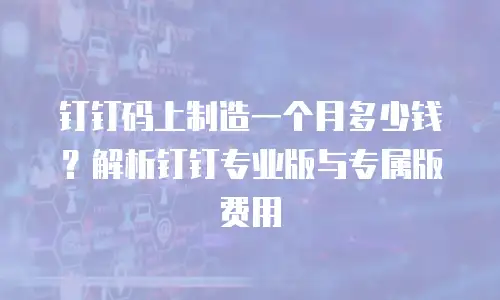 钉钉码上制造一个月多少钱？解析钉钉专业版与专属版费用