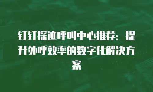 钉钉探迹呼叫中心推荐：提升外呼效率的数字化解决方案