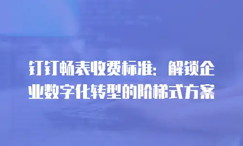 钉钉畅表收费标准：解锁企业数字化转型的阶梯式方案