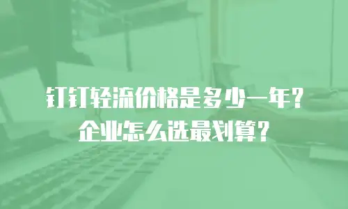 钉钉轻流价格是多少一年？企业怎么选最划算？