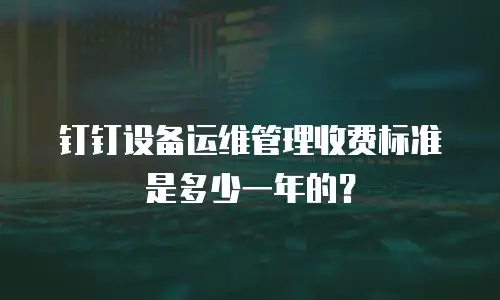 钉钉设备运维管理收费标准是多少一年的？