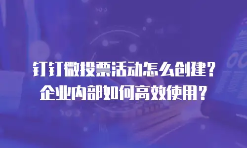 钉钉微投票活动怎么创建？企业内部如何高效使用？
