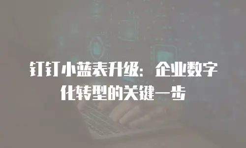 钉钉小蓝表升级：企业数字化转型的关键一步