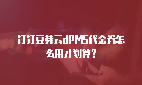 钉钉豆芽云dPMS代金券怎么用才划算？