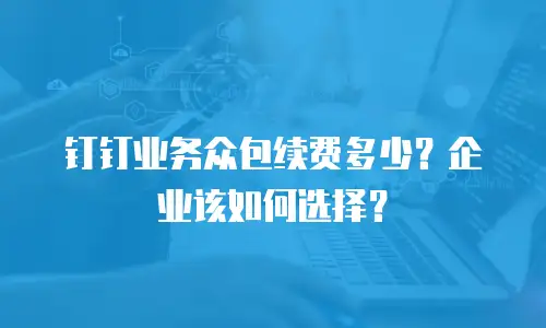 钉钉业务众包续费多少？企业该如何选择？