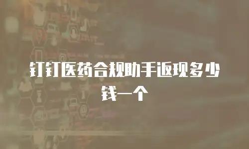 钉钉医药合规助手返现多少钱一个