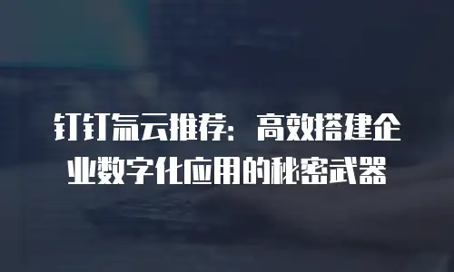 钉钉氚云推荐：高效搭建企业数字化应用的秘密武器