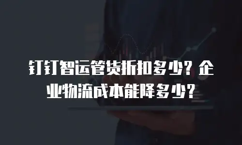 钉钉智运管货折扣多少？企业物流成本能降多少？