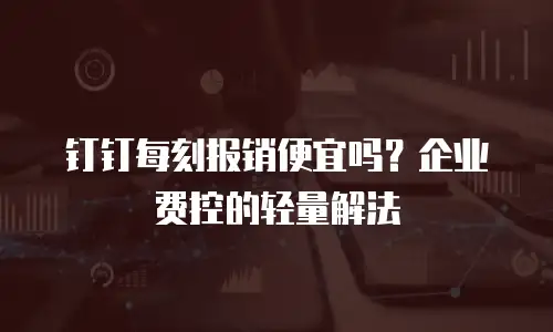 钉钉每刻报销便宜吗？企业费控的轻量解法
