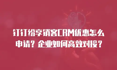 钉钉纷享销客CRM优惠怎么申请？企业如何高效对接？
